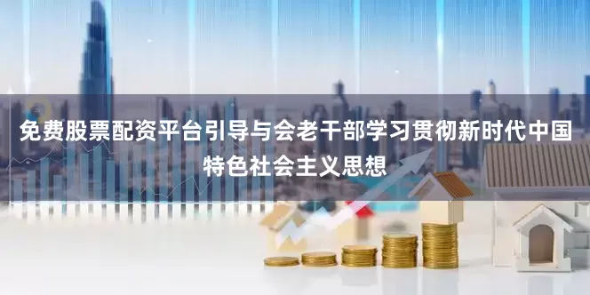 免费股票配资平台引导与会老干部学习贯彻新时代中国特色社会主义思想