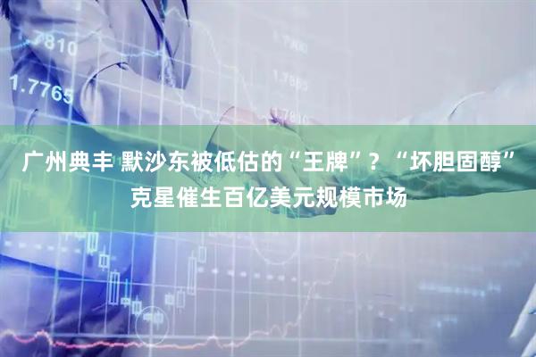 广州典丰 默沙东被低估的“王牌”？“坏胆固醇”克星催生百亿美元规模市场