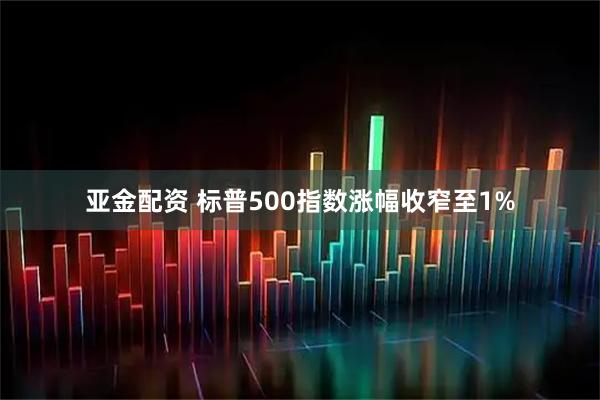 亚金配资 标普500指数涨幅收窄至1%