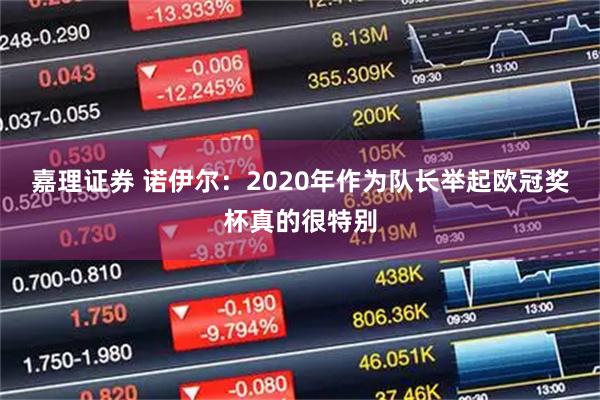 嘉理证券 诺伊尔：2020年作为队长举起欧冠奖杯真的很特别