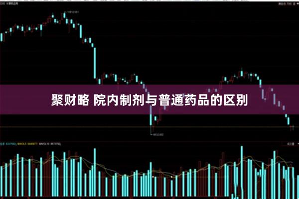 聚财略 院内制剂与普通药品的区别