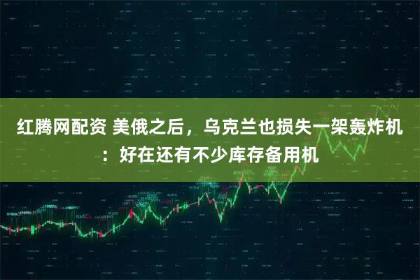 红腾网配资 美俄之后，乌克兰也损失一架轰炸机：好在还有不少库存备用机