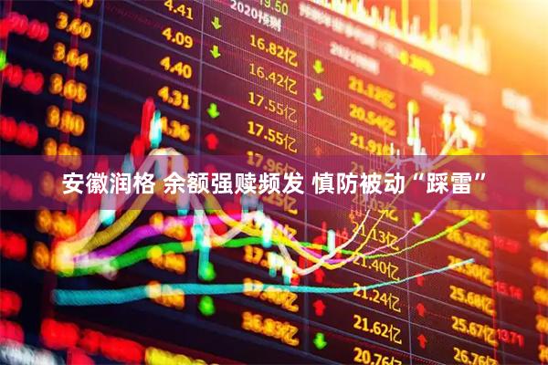 安徽润格 余额强赎频发 慎防被动“踩雷”