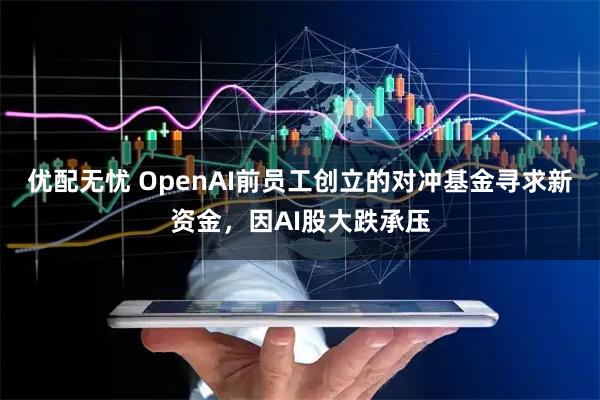 优配无忧 OpenAI前员工创立的对冲基金寻求新资金，因AI股大跌承压