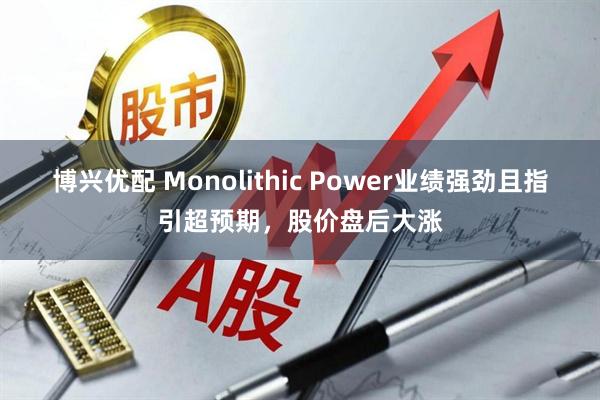 博兴优配 Monolithic Power业绩强劲且指引超预期，股价盘后大涨